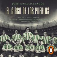 El circo de los pueblos: Cómo dictadores, narcos, políticos y empresarios consiguieron poder a través del fútbol