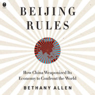 Beijing Rules: How China Weaponized Its Economy to Confront the World