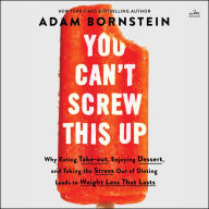 You Can't Screw This Up: Why Eating Takeout, Enjoying Dessert, and Taking the Stress Out of Dieting Leads to Weight Loss That Lasts