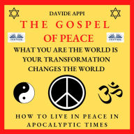 The Gospel Of Peace. What You Are The World Is. Your Transformation Changes The World: How to Live Peacefully in Apocalyptic Times