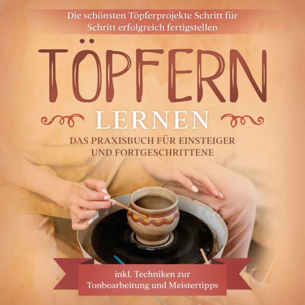 Töpfern lernen: Das Praxisbuch für Einsteiger und Fortgeschrittene Die schönsten Töpferprojekte Schritt für Schritt erfolgreich fertigstellen - inkl. Techniken zur Tonbearbeitung und Meistertipps