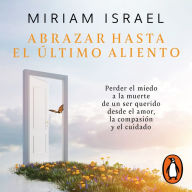 Abrazar hasta el último aliento: Perder el miedo a la muerte de un ser querido desde el amor, la compasión y el cuidado