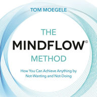The MINDFLOW¿ Method: How You Can Achieve Anything by Not-Wanting and Not-Doing