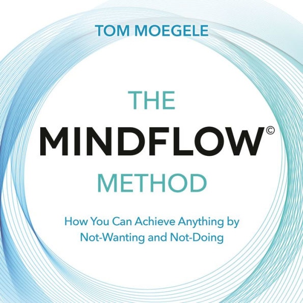 The MINDFLOW¿ Method: How You Can Achieve Anything by Not-Wanting and Not-Doing