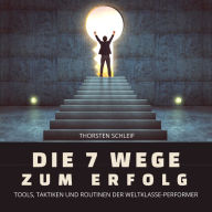 Die 7 Wege zum Erfolg: Tools, Taktiken und Routinen der Weltklasse-Performer