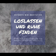 Geführte Mini-Meditation: Loslassen und Ruhe finden: Deine tägliche Atempause für wertvolle Momente der Entspannung