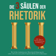 Die 3 Säulen der Rhetorik: Wie Sie Ihre Ausdrucksweise, Wortschatz & Körpersprache sofort verbessern, um in jedem Gespräch selbstbewusst zu überzeugen - inkl. Tipps zu Kommunikation & Konfliktlösung