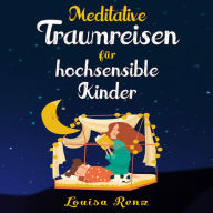 Meditative Traumreisen für hochsensible Kinder: Wunderschöne Geschichten zum Krafttanken, Stressbewältigen und ruhigen Einschlafen. Entspannung und Achtsamkeit für Kinder ab 5 Jahren