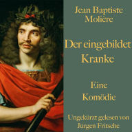 Jean Baptiste Molière: Der eingebildet Kranke: Eine Komödie. Ungekürzt gelesen.