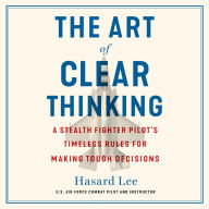 The Art of Clear Thinking: A Stealth Fighter Pilot's Timeless Rules for Making Tough Decisions