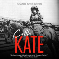 Cattle Kate: The Controversial Life and Legend of the Wyoming Territory's Most Famous Woman Outlaw