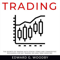 Trading: The Secrets of Trading with Stocks, Forex and Commodities Exchanges for Day Trading or Long Term Investing