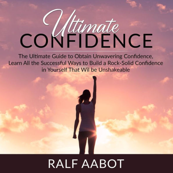 Ultimate Confidence: The Ultimate Guide to Obtain Unwavering Confidence, Learn All the Successful Ways to Build a Rock-Solid Confidence in Yourself That Will be Unshakeable