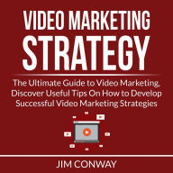 Video Marketing Strategy: The Ultimate Guide to Video Marketing, Discover Useful Tips On How to Develop Successful Video Marketing Strategies