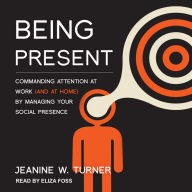 Being Present: Commanding Attention at Work (and at Home) by Managing Your Social Presence