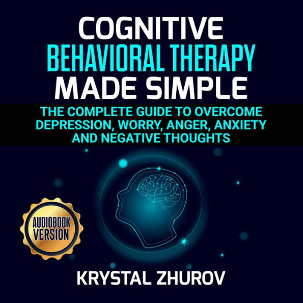 Cognitive Behavioral Therapy Made Simple: The Complete Guide to Overcome Depression, Worry, Anger, Anxiety and Negative Thoughts