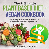 The Ultimate Plant Based Diet + Vegan Cookbook: Everything You Need To Know To Become a Perfect Vegetarian