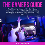 The Gamers Guide: The Ultimate Guide to the Best Game Strategies, Learn All About Proven Gaming Strategies That Would Help You Win Every Game!