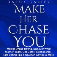 Make Her Chase You: Master Online Dating, Discover What Women Want, Get Dates, Relationships, Elite Dating Tips, Seduction Advice & More