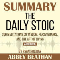 Summary of The Daily Stoic: 366 Meditations on Wisdom, Perseverance, and the Art of Living by Ryan Holiday