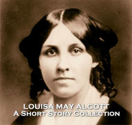The Short Stories of Louisa May Alcott: Famed author of Little Women, one of her generations greatest writing talents.