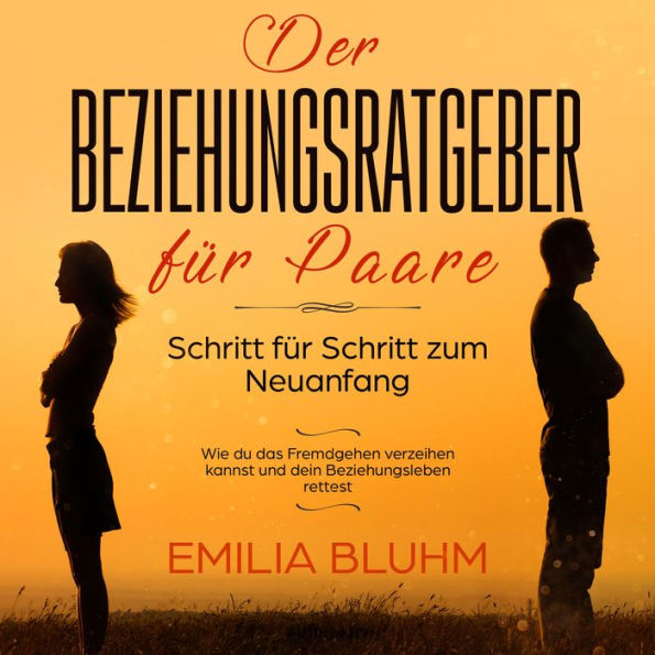 Der Beziehungsratgeber für Paare: Schritt für Schritt zum Neuanfang. Wie du das Fremdgehen verzeihen kannst und dein Beziehungsleben rettest