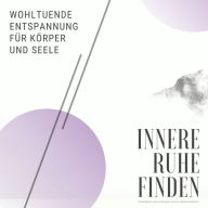 Innere Ruhe finden: Wohltuende Entspannung für Körper und Seele: Stress abbauen, Ängste überwinden, negative Gedanken loswerden