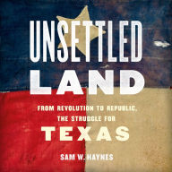 Unsettled Land: From Revolution to Republic, the Struggle for Texas