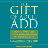 The Gift of Adult ADD: How to Transform Your Challenges and Build on Your Strengths