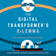 The Digital Transformer's Dilemma: How to Energize Your Core Business While Building Disruptive Products and Services