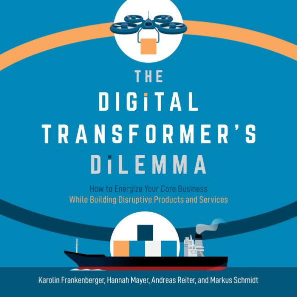 The Digital Transformer's Dilemma: How to Energize Your Core Business While Building Disruptive Products and Services