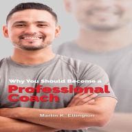 Why You Should Become a Professional Coach: And Learn more about a Fast Growing Profession