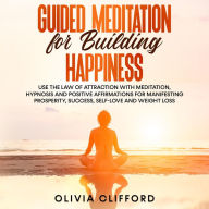 Guided Meditation for Building Happiness: Use The Law of Attraction with Meditation, Hypnosis and Positive Affirmations for Manifesting Prosperity, Success, Self-Love and Weight Loss