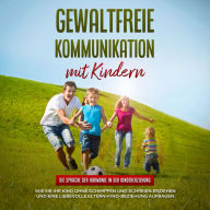 Gewaltfreie Kommunikation mit Kindern: Die Sprache der Harmonie in der Kindererziehung - Wie Sie Ihr Kind ohne Schimpfen und Schreien erziehen und eine liebevolle Eltern-Kind-Beziehung aufbauen