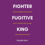 Fighter Fugitive King: David's Leadership Development, How it Can Point Men to Christ, and its Relevance Today