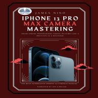 IPhone 13 Pro Max Camera Mastering: Smart Phone Photography Taking Pictures Like A Pro Even As A Beginner