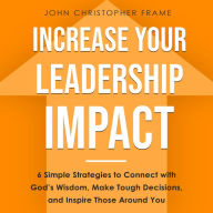 Increase Your Leadership Impact: 6 Simple Strategies to Connect with God's Wisdom, Make Tough Decisions, and Inspire Those Around You