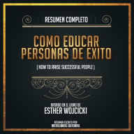 Resumen Completo: Como Educar Personas De Éxito (How To Raise Successful) - Basado En El Libro de Esther Wojcicki (Abridged)