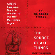 The Source of All Things: A Heart Surgeon's Quest to Understand Our Most Mysterious Organ
