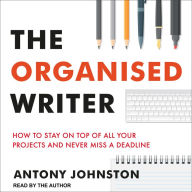 The Organised Writer: How to Stay on Top of All Your Projects and Never Miss a Deadline