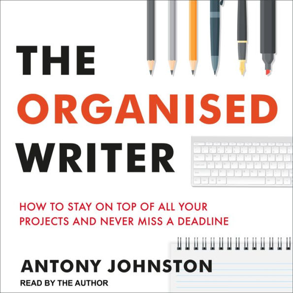 The Organised Writer: How to Stay on Top of All Your Projects and Never Miss a Deadline