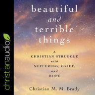 Beautiful and Terrible Things: A Christian Struggle with Suffering, Grief, and Hope