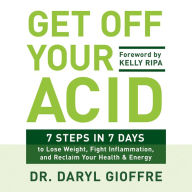 Get Off Your Acid: 7 Steps in 7 Days to Lose Weight, Fight Inflammation, and Reclaim Your Health and Energy