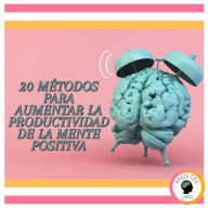 20 Métodos Para Aumentar La Productividad De La Mente Positiva