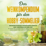 Das Weinkompendium für den Hobby-Sommelier: Beeindruckendes Weinwissen einfach und verständlich erklärt - So finden Sie zu jedem Gericht den passenden Wein und zu jedem Wein ein fachmännisches