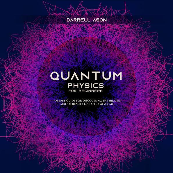 QUANTUM PHYSICS FOR BEGINNERS: An Easy Guide for Discovering the Hidden Side of Reality One Speck at a Time