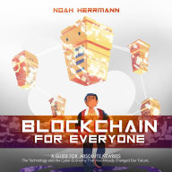 BLOCKCHAIN FOR EVERYONE - A Guide for Absolute Newbies: The Technology and the Cyber-Economy That Have Already Changed Our Future