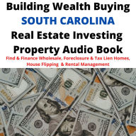 Building Wealth Buying SOUTH CAROLINA SC Real Estate Investing Property Audio Book: Find & Finance Wholesale, Foreclosure & Tax Lien Homes, House Flipping & Rental Management