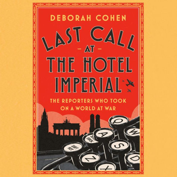 Last Call at the Hotel Imperial: The Reporters Who Took On a World at War