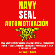 Navy Seal Automotivación: Cómo mantenerte motivado en situaciones de riesgo y cuando todo está en tu contra. Construye una voluntad y motivación de acero al estilo de los Seals